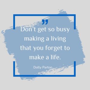 Don’t get so busy making a living that you forget to make a life.