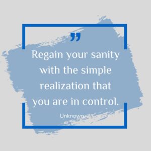 Regain your sanity with the simple realization that you are in control.