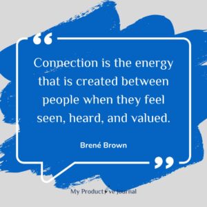 Connection is the energy that is created between people when they feel seen, heard, and valued.