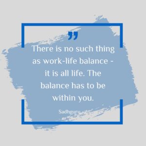 There is no such thing as work-life balance - it is all life. The balance has to be within you.